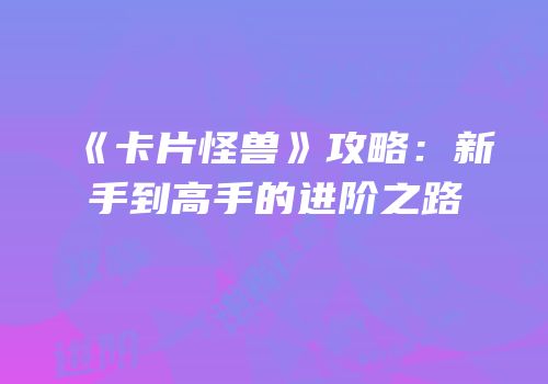 《卡片怪兽》攻略：新手到高手的进阶之路