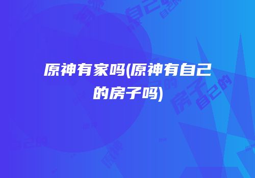 原神有家吗(原神有自己的房子吗)