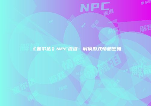 《塞尔达》NPC流泪：解锁游戏情感密码