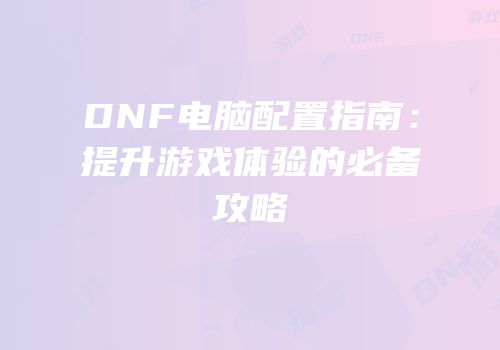 DNF电脑配置指南：提升游戏体验的必备攻略