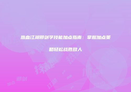 热血江湖邪剑学技能加点指南：掌握加点策略轻松战胜敌人