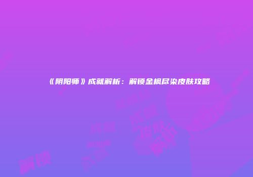 《阴阳师》成就解析：解锁金枫尽染皮肤攻略
