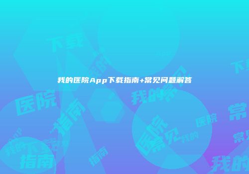 我的医院App下载指南+常见问题解答