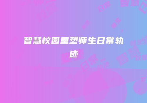智慧校园重塑师生日常轨迹