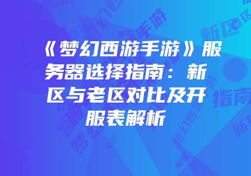 《梦幻西游手游》服务器选择指南：新区与老区对比及开服表解析