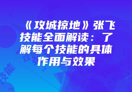 《攻城掠地》张飞技能全面解读：了解每个技能的具体作用与效果