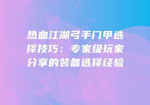 热血江湖弓手门甲选择技巧：专家级玩家分享的装备选择经验