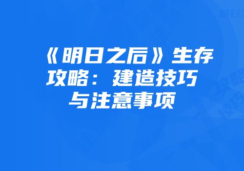《明日之后》生存攻略：建造技巧与注意事项