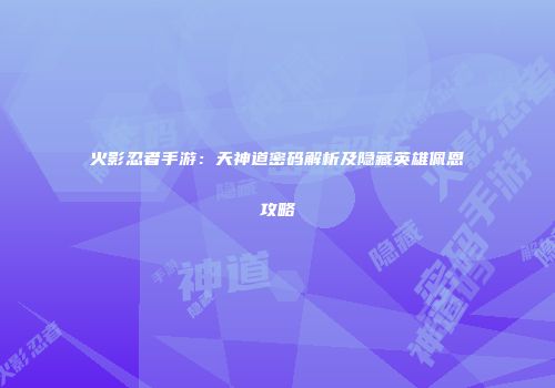 火影忍者手游：天神道密码解析及隐藏英雄佩恩攻略