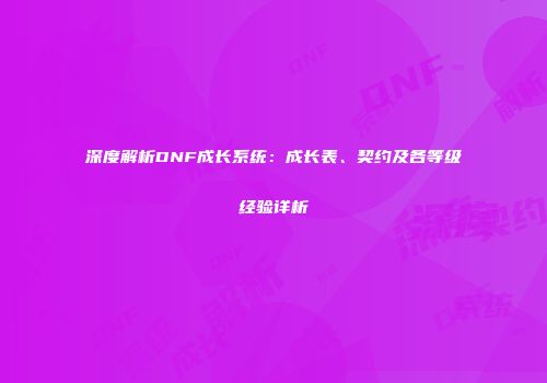 深度解析DNF成长系统：成长表、契约及各等级经验详析