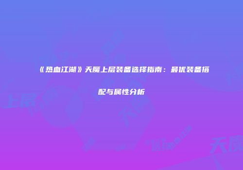 《热血江湖》天魔上层装备选择指南：最优装备搭配与属性分析