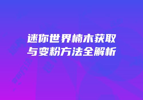 迷你世界楠木获取与变粉方法全解析