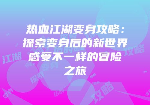 热血江湖变身攻略：探索变身后的新世界感受不一样的冒险之旅