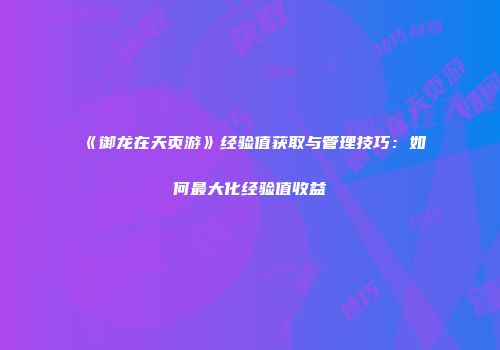 《御龙在天页游》经验值获取与管理技巧：如何最大化经验值收益