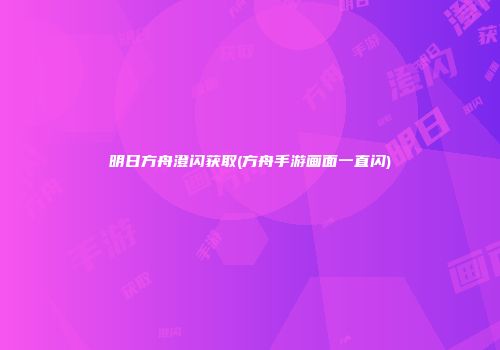 明日方舟澄闪获取(方舟手游画面一直闪)