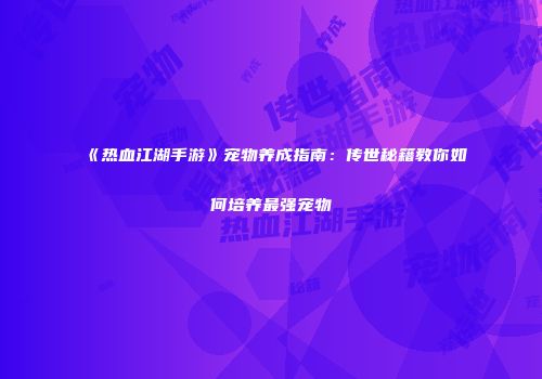 《热血江湖手游》宠物养成指南：传世秘籍教你如何培养最强宠物