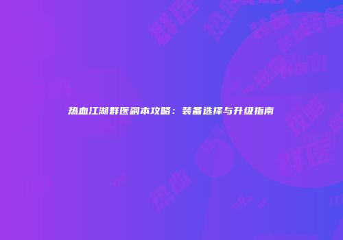热血江湖群医副本攻略：装备选择与升级指南