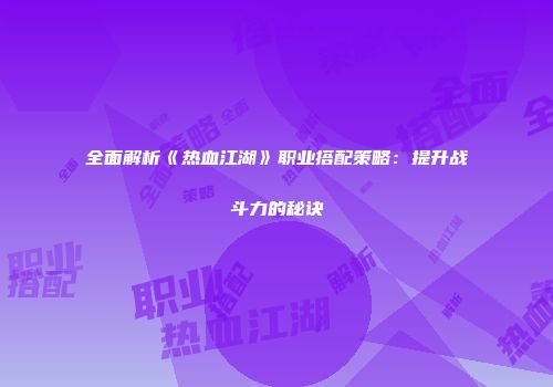 全面解析《热血江湖》职业搭配策略:提升战斗力的秘诀