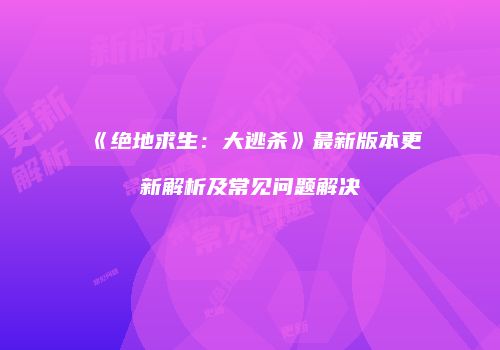 《绝地求生：大逃杀》最新版本更新解析及常见问题解决