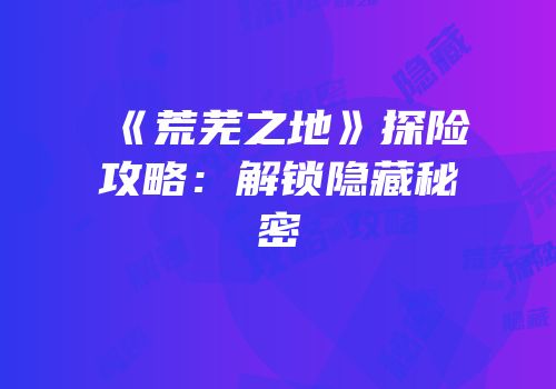 《荒芜之地》探险攻略：解锁隐藏秘密