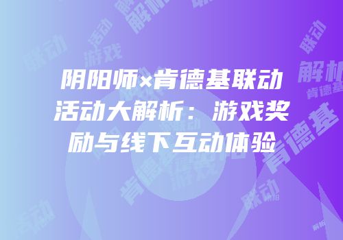 阴阳师×肯德基联动活动大解析：游戏奖励与线下互动体验