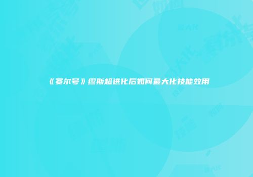 《赛尔号》缪斯超进化后如何最大化技能效用