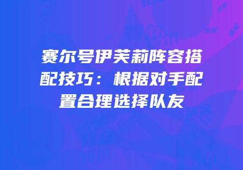 赛尔号伊芙莉阵容搭配技巧：根据对手配置合理选择队友