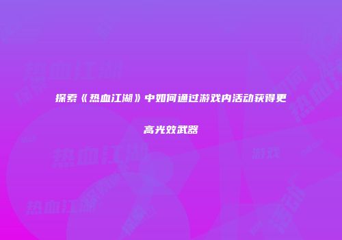探索《热血江湖》中如何通过游戏内活动获得更高光效武器