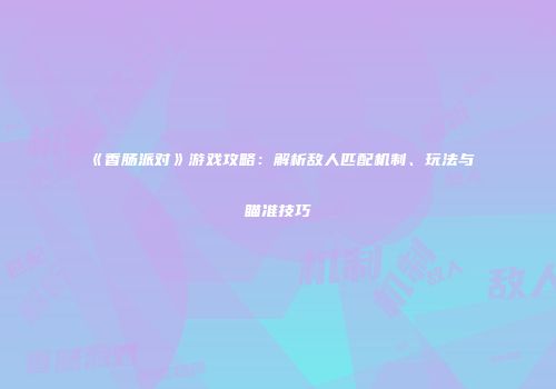 《香肠派对》游戏攻略：解析敌人匹配机制、玩法与瞄准技巧