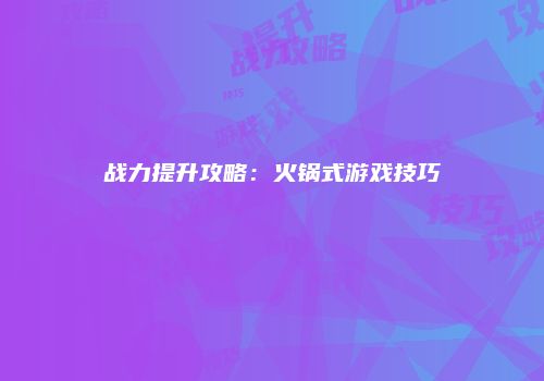 战力提升攻略：火锅式游戏技巧