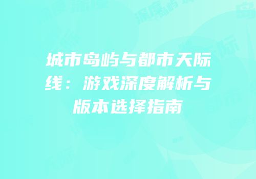 城市岛屿与都市天际线：游戏深度解析与版本选择指南