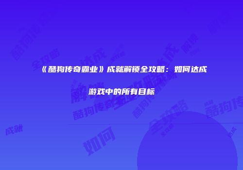 《酷狗传奇霸业》成就解锁全攻略：如何达成游戏中的所有目标
