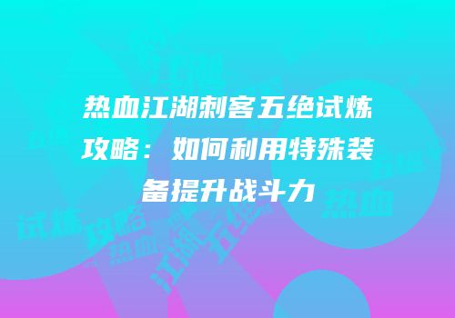 热血江湖刺客五绝试炼攻略：如何利用特殊装备提升战斗力