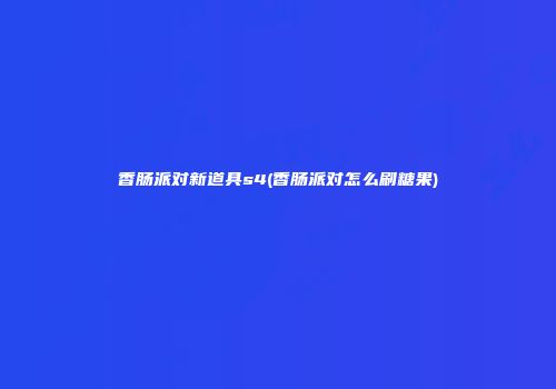 香肠派对新道具s4(香肠派对怎么刷糖果)