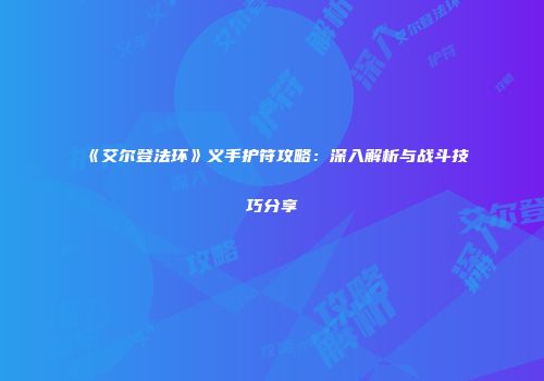 《艾尔登法环》义手护符攻略：深入解析与战斗技巧分享