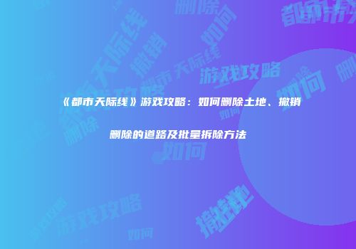 《都市天际线》游戏攻略：如何删除土地、撤销删除的道路及批量拆除方法