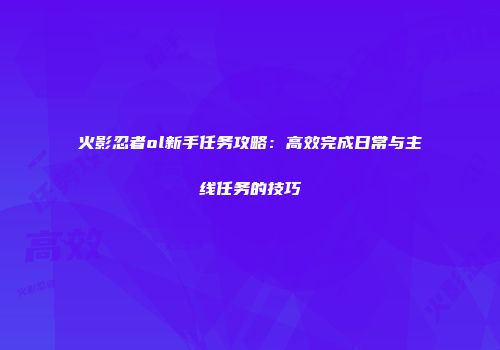 火影忍者ol新手任务攻略：高效完成日常与主线任务的技巧