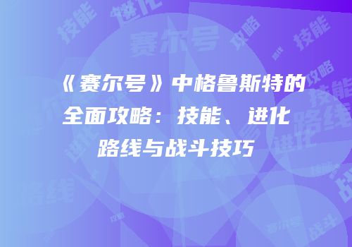 《赛尔号》中格鲁斯特的全面攻略：技能、进化路线与战斗技巧