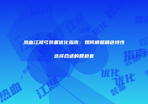 热血江湖弓装备优化指南：如何根据角色特性选择合适的回避套