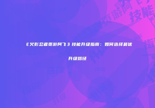 《火影忍者页游阿飞》技能升级指南：如何选择最优升级路径