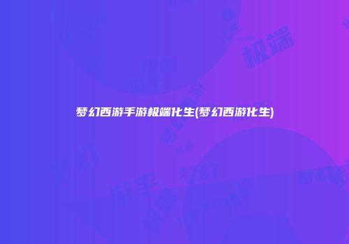 梦幻西游手游极端化生(梦幻西游化生)