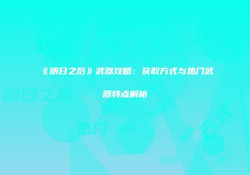 《明日之后》武器攻略：获取方式与热门武器特点解析