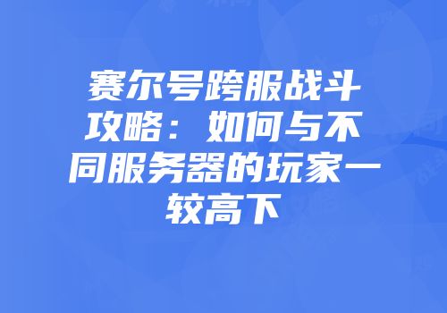 赛尔号跨服战斗攻略：如何与不同服务器的玩家一较高下