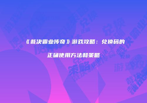 《裁决霸业传奇》游戏攻略:兑换码的正确使用方法和策略