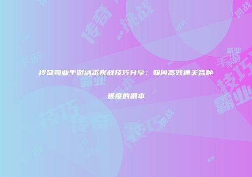 传奇霸业手游副本挑战技巧分享：如何高效通关各种难度的副本