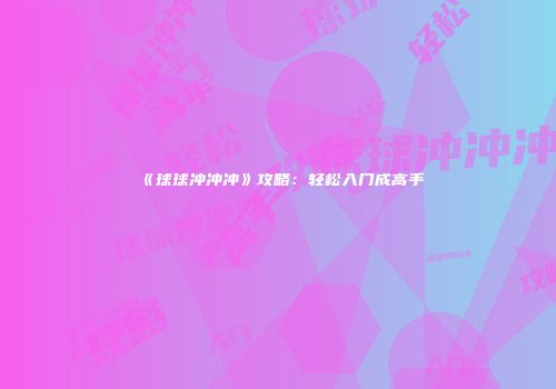《球球冲冲冲》攻略：轻松入门成高手