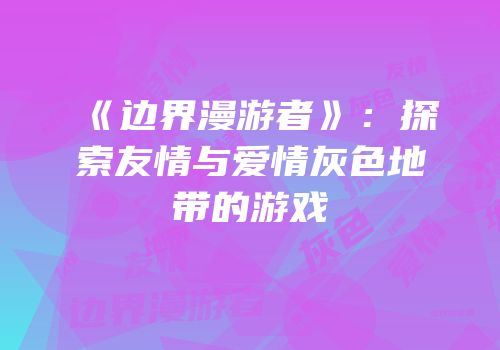 《边界漫游者》：探索友情与爱情灰色地带的游戏