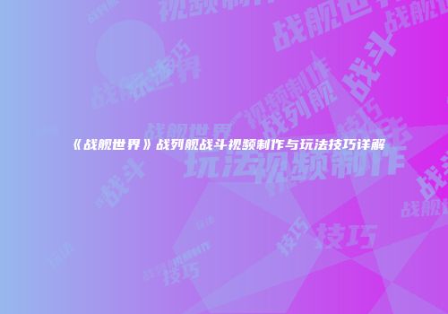 《战舰世界》战列舰战斗视频制作与玩法技巧详解