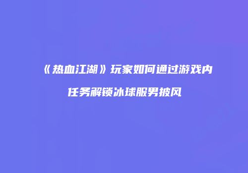 《热血江湖》玩家如何通过游戏内任务解锁冰球服男披风