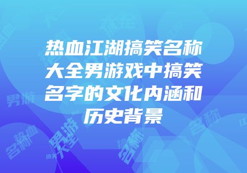 热血江湖搞笑名称大全男游戏中搞笑名字的文化内涵和历史背景